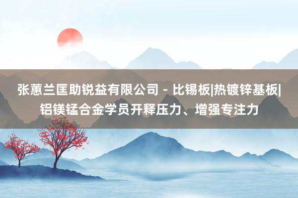 张蕙兰匡助锐益有限公司 - 比锡板|热镀锌基板|铝镁锰合金学员开释压力、增强专注力